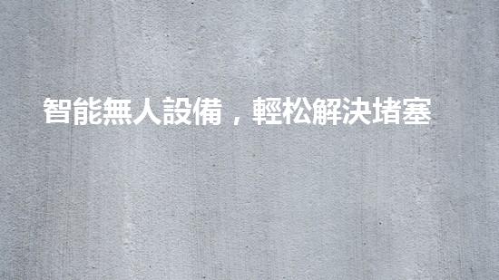 智能無人設備，輕松解決堵塞難題！